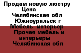 Продам новую люстру › Цена ­ 5 000 - Челябинская обл., Южноуральск г. Мебель, интерьер » Прочая мебель и интерьеры   . Челябинская обл.